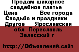 Продам шикарное свадебное платье › Цена ­ 7 000 - Все города Свадьба и праздники » Другое   . Ярославская обл.,Переславль-Залесский г.